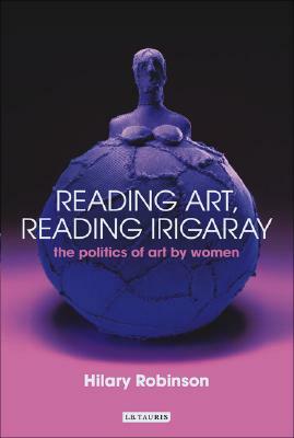 Reading Art, Reading Irigaray: The Politics of Art by Women by Hilary Robinson