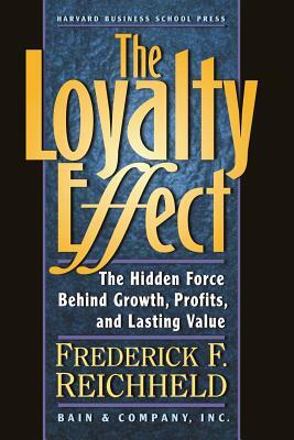 The Loyalty Effect: The Hidden Force Behind Growth, Profits, and Lasting Value by Frederick F. Reichheld