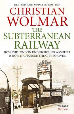 The Subterranean Railway: How the London Underground Was Built and How It Changed the City Forever by Christian Wolmar