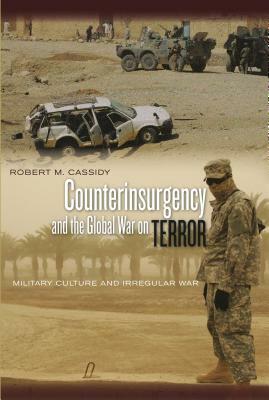 Counterinsurgency and the Global War on Terror: Military Culture and Irregular War by Robert M. Cassidy