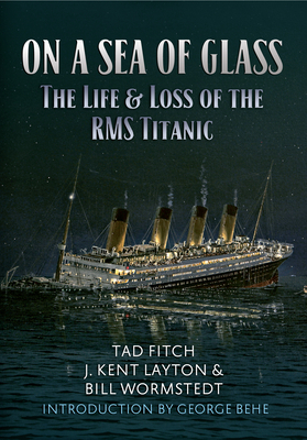 On a Sea of Glass: The Life & Loss of the RMS Titanic by Tad Fitch, J. Kent Layton, Bill Wormstedt