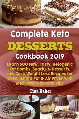 Complete Keto Desserts Cookbook 2019: Learn 500 New, Tasty, Ketogenic Fat Bombs, Snacks & Desserts, Low Carb Weight Loss Recipes for Oven Instant Pot by Tina Baker