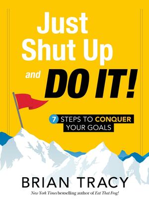 Just Shut Up and Do It: 7 Steps to Conquer Your Goals by Brian Tracy