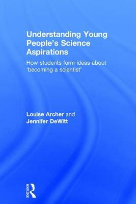 Understanding Young People's Science Aspirations: How Students Form Ideas about 'becoming a Scientist' by Louise Archer, Jennifer DeWitt