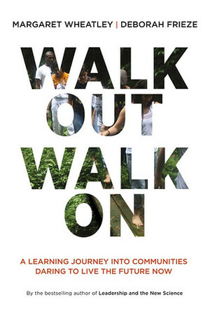 Walk Out Walk On: A Learning Journey into Communities Daring to Live the Future Now by Deborah Frieze, Margaret J. Wheatley