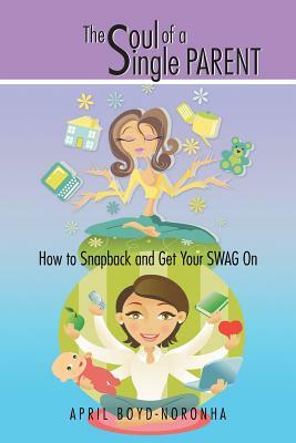 The Soul of a Single Parent: How to Snapback and Get Your Swag on by April Boyd-Noronha