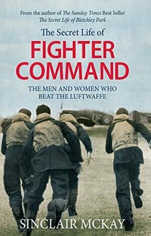 Secret Life of Fighter Command: Testimonials from the men and women who beat the Luftwaffe by Sinclair McKay