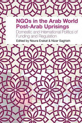 Ngos in the Arab World Post-Arab Uprisings: Domestic and International Politics of Funding and Regulation by Noura Erakat