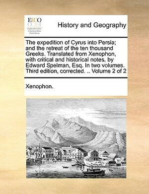 The Expedition of Cyrus Into Persia; And the Retreat of the Ten Thousand Greeks. Translated from Xenophon, with Critical and Historical Notes, by Edwa by Xenophon