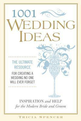 1001 Wedding Ideas: The Ultimate Resource for Creating a Wedding No One Will Ever Forget by Tricia Spencer