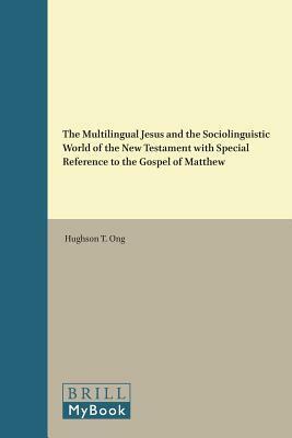 The Multilingual Jesus and the Sociolinguistic World of the New Testament with Special Reference to the Gospel of Matthew by Hughson T Ong