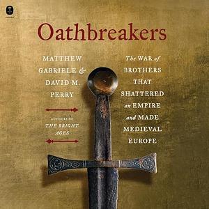 Oathbreakers: The War of Brothers That Shattered an Empire and Made Medieval Europe by Matthew Gabriele, David M. Perry