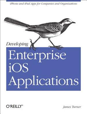 Developing Enterprise IOS Applications: iPhone and iPad Apps for Companies and Organizations by James Turner