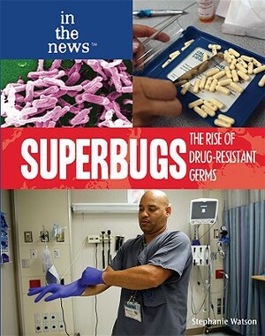 Superbugs: The Rise of Drug-Resistant Germs by Stephanie Watson