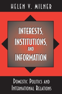 Interests, Institutions, and Information: Domestic Politics and International Relations by Helen V. Milner