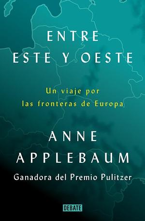 Entre Este y Oeste: Un viaje por las fronteras de Europa by Anne Applebaum