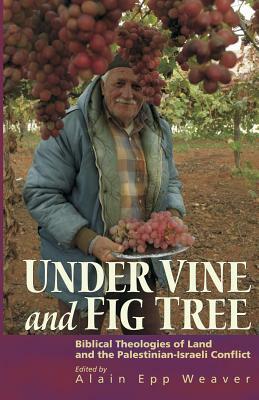 Under Vine and Fig Tree: Biblical Theologies of Land and the Palestinian-Israeli Conflict by Alain Epp Weaver