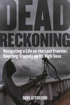 Dead Reckoning: Navigating a Life on the Last Frontier, Courting Tragedy on Its High Seas by Dave Atcheson
