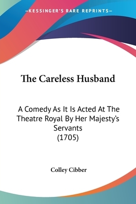 The Careless Husband: A Comedy As It Is Acted At The Theatre Royal By Her Majesty's Servants (1705) by Colley Cibber