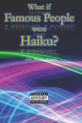 What If Famous People Were Haiku? by John Wesley Adams