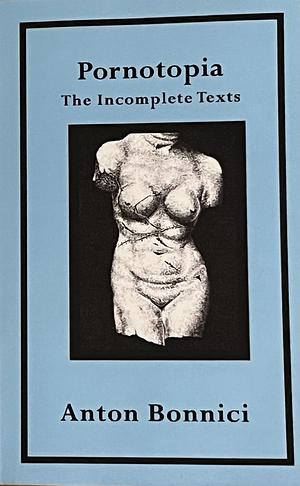 Pornotopia: The Incomplete Texts by Anton Bonnici