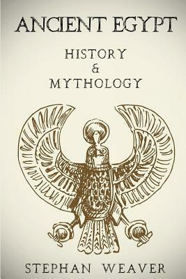 Ancient Egypt: History & Mythology (Egyptian History, Egyptian Mythology, Egyptian Gods, Egyptian Mysteries) by Stephan Weaver