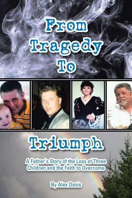 From Tragedy to Triumph: A Father's Story of the Loss of Three Children and the Faith to Overcome by Alex Davis