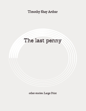 The last penny: other stories: Large Print by Timothy Shay Arthur