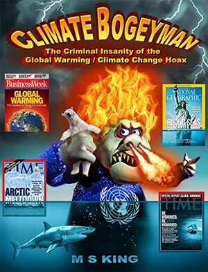 Climate Bogeyman: The Criminal Insanity of the Global Warming / Climate Change Hoax by M.S. King