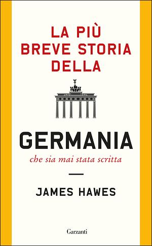 La più breve storia della Germania che sia mai stata scritta by James Hawes