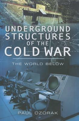 Underground Structures of the Cold War: The World Below by Paul Ozorak