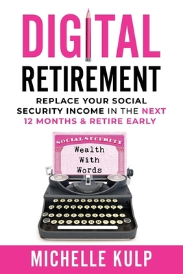 Digital Retirement: Replace Your Social Security Income In The Next 12 Months & Retire Early (Wealth With Words) by Michelle Kulp