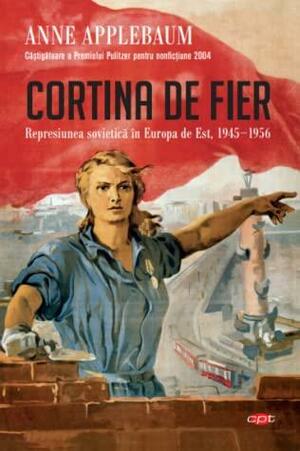 Cortina de Fier. Represiunea sovietică în Europa de Est, 1945-1956 by Anne Applebaum