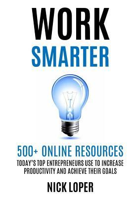 Work Smarter: 500+ Online Resources Today's Top Entrepreneurs Use to Increase Productivity and Achieve Their Goals by Nick Loper