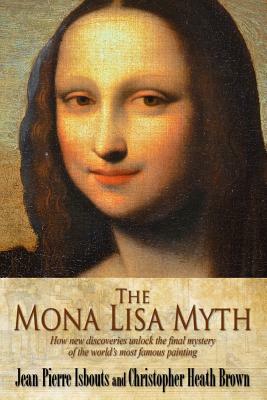 The Mona Lisa Myth: How new discoveries unlock the final mystery of the world's most famous painting by Jean-Pierre Isbouts, Christopher Heath Brown