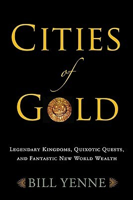 Cities of Gold: Legendary Kingdoms, Quixotic Quests, and Fantastic New World Wealth by Bill Yenne