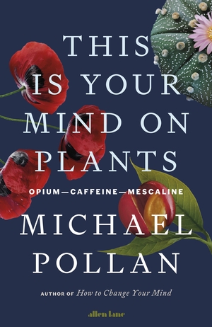 This Is Your Mind On Plants: Opium—Caffeine—Mescaline by Michael Pollan
