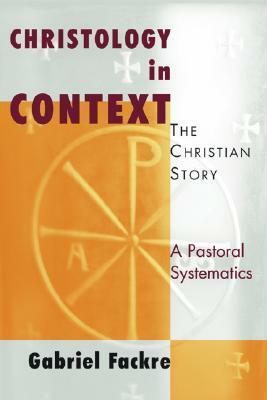 Christology in Context: The Christian Story: A Pastoral Systematics by Gabriel Fackre