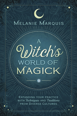 A Witch's World of Magick: Expanding Your Practice with Techniques & Traditions from Diverse Cultures by Melanie Marquis