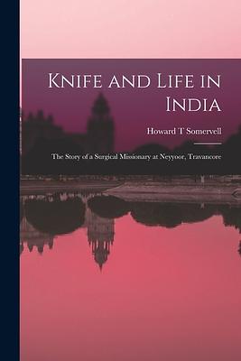 Knife and Life in India: The Story of a Surgical Missionary at Neyyoor, Travancore by T. Howard Somervell