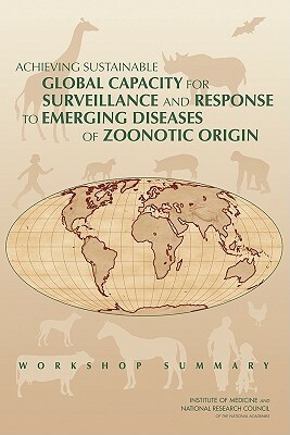 Achieving Sustainable Global Capacity for Surveillance and Response to Emerging Diseases of Zoonotic Origin: Workshop Summary by Board on Agriculture and Natural Resourc, Division on Earth and Life Studies, National Research Council