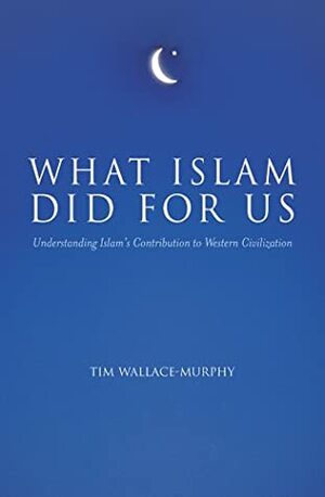 What Islam Did for Us: Understanding Islam's Contribution to Western Civilization by Tim Wallace-Murphy