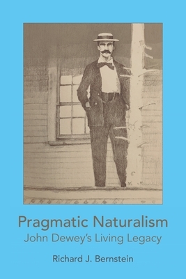 Pragmatic Naturalism: John Dewey's Living Legacy by Richard J. Bernstein