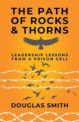 The Path of Rocks and Thorns: Leadership Lessons from a Prison Cell by Douglas Smith