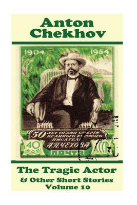 Anton Chekhov - The Tragic Actor & Other Short Stories (Volume 10): Short story compilations from arguably the greatest short story writer ever. by Anton Chekhov