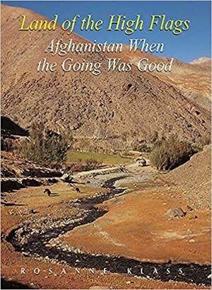 Land of the High Flags: Afghanistan When the Going was Good by Rosanne Klass