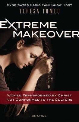 Extreme Makeover: Transformed by Christ, Not Conformed to the Culture by Teresa Tomeo