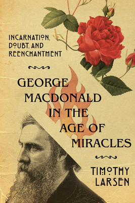 George MacDonald in the Age of Miracles: Incarnation, Doubt, and Reenchantment by Timothy Larsen