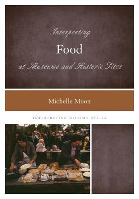 Interpreting Food at Museums and Historic Sites by Michelle Moon