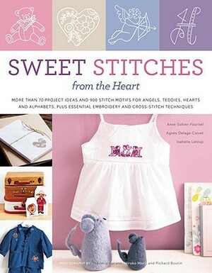 Sweet Stitches from the Heart: More Than 70 Project Ideas and 900 Stitch Motifs for Angels, Teddies, Fairies, Hearts, and Alphabets, plus Essential Embroidery and Cross-Stitch Techniques by Isabelle Leloup, Anne Sohier-Fournel, Agnès Delage-Calvet, Hiroko Mori, Frédéric Lucano